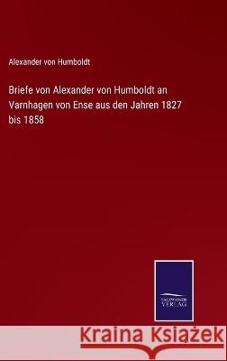 Briefe von Alexander von Humboldt an Varnhagen von Ense aus den Jahren 1827 bis 1858 Alexander Von Humboldt 9783375110598