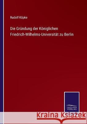 Die Gründung der Königlichen Friedrich-Wilhelms-Universität zu Berlin Rudolf Köpke 9783375112509 Salzwasser-Verlag