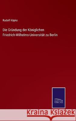 Die Gründung der Königlichen Friedrich-Wilhelms-Universität zu Berlin Rudolf Köpke 9783375112516 Salzwasser-Verlag