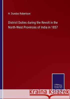 District Duties during the Revolt in the North-West Provinces of India in 1857 H Dundas Robertson   9783375120283 Salzwasser-Verlag
