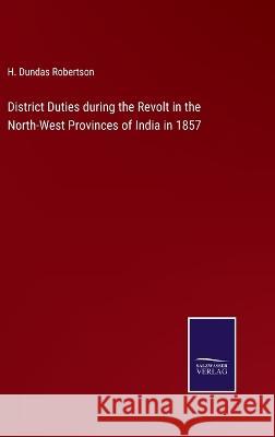 District Duties during the Revolt in the North-West Provinces of India in 1857 H Dundas Robertson   9783375120290 Salzwasser-Verlag