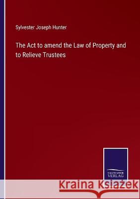 The Act to amend the Law of Property and to Relieve Trustees Sylvester Joseph Hunter   9783375121006