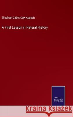 A First Lesson in Natural History Elizabeth Cabot Cary Agassiz   9783375121174