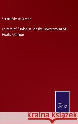 Letters of Colonist on the Government of Public Opinion Samuel Edward Dawson 9783375122171