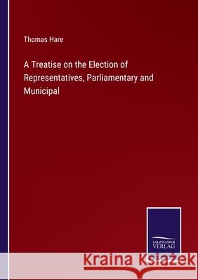 A Treatise on the Election of Representatives, Parliamentary and Municipal Thomas Hare 9783375124182