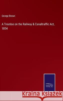 A Treatise on the Railway & Canaltraffic Act, 1854 George Brown 9783375124274 Salzwasser-Verlag