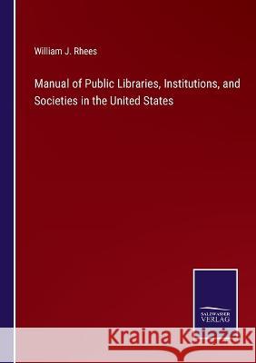 Manual of Public Libraries, Institutions, and Societies in the United States William J. Rhees 9783375124908