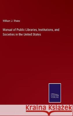 Manual of Public Libraries, Institutions, and Societies in the United States William J. Rhees 9783375124915