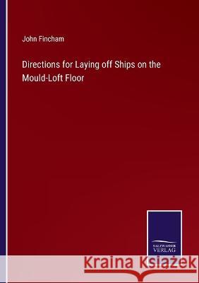 Directions for Laying off Ships on the Mould-Loft Floor John Fincham 9783375125189