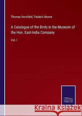 A Catalogue of the Birds in the Museum of the Hon. East-India Company: Vol. I Thomas Horsfield, Frederic Moore 9783375126544