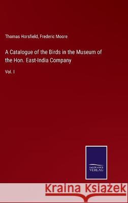 A Catalogue of the Birds in the Museum of the Hon. East-India Company: Vol. I Thomas Horsfield, Frederic Moore 9783375126551