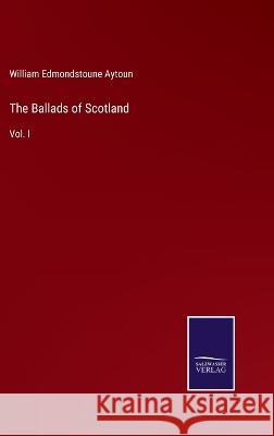 The Ballads of Scotland: Vol. I William Edmondstoune Aytoun 9783375127275
