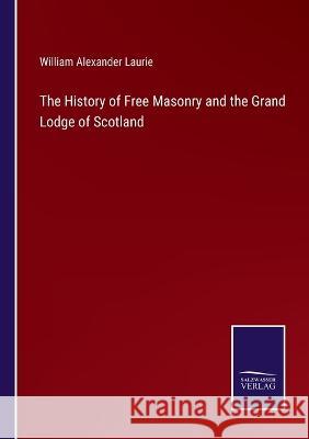 The History of Free Masonry and the Grand Lodge of Scotland William Alexander Laurie 9783375128883