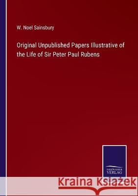 Original Unpublished Papers Illustrative of the Life of Sir Peter Paul Rubens W Noel Sainsbury 9783375129644