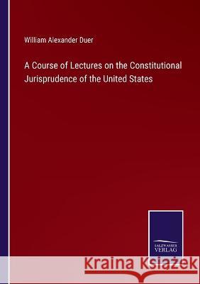 A Course of Lectures on the Constitutional Jurisprudence of the United States William Alexander Duer 9783375130886 Salzwasser-Verlag