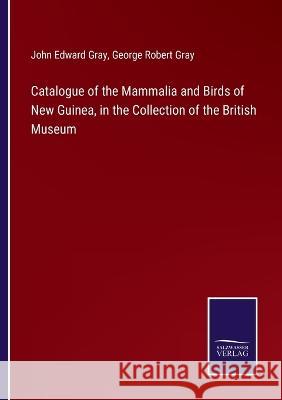 Catalogue of the Mammalia and Birds of New Guinea, in the Collection of the British Museum John Edward Gray, George Robert Gray 9783375132163