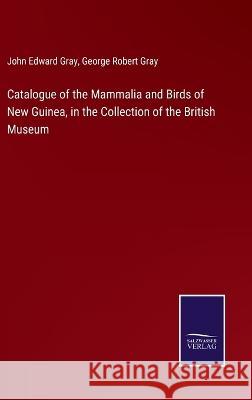 Catalogue of the Mammalia and Birds of New Guinea, in the Collection of the British Museum John Edward Gray, George Robert Gray 9783375132170