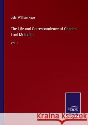The Life and Correspondence of Charles Lord Metcalfe: Vol. I John William Kaye 9783375134563