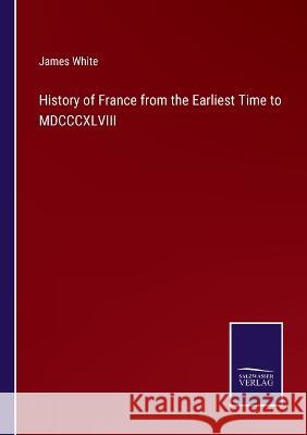 History of France from the Earliest Time to MDCCCXLVIII James White 9783375136826