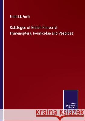 Catalogue of British Fossorial Hymenoptera, Formicidae and Vespidae Frederick Smith 9783375138721