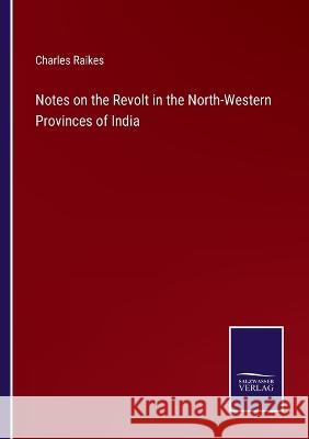 Notes on the Revolt in the North-Western Provinces of India Charles Raikes 9783375139001