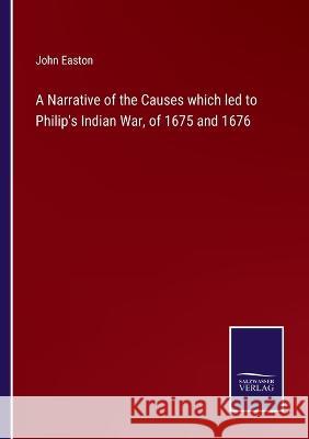 A Narrative of the Causes which led to Philip\'s Indian War, of 1675 and 1676 John Easton 9783375140021