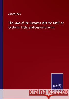 The Laws of the Customs with the Tariff, or Customs Table, and Customs Forms James Lees 9783375140120 Salzwasser-Verlag