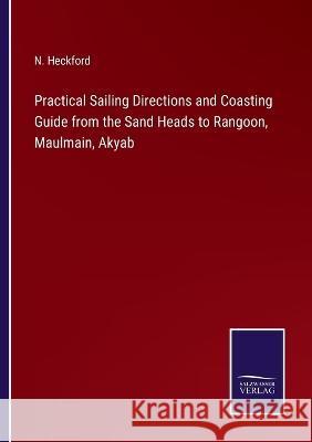 Practical Sailing Directions and Coasting Guide from the Sand Heads to Rangoon, Maulmain, Akyab N Heckford   9783375141707