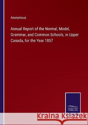 Annual Report of the Normal, Model, Grammar, and Common Schools, in Upper Canada, for the Year 1857 Anonymous 9783375143329 Salzwasser-Verlag