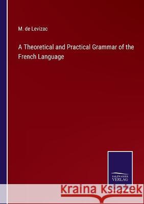 A Theoretical and Practical Grammar of the French Language M. de Levizac 9783375144104 Salzwasser-Verlag