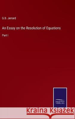 An Essay on the Resolution of Equations: Part I G. B. Jerrard 9783375144937