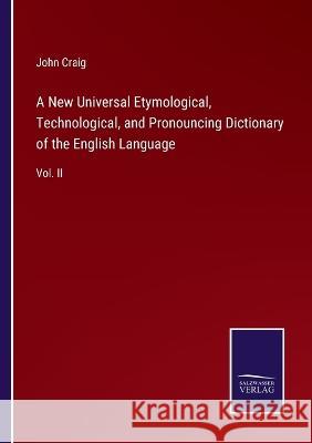 A New Universal Etymological, Technological, and Pronouncing Dictionary of the English Language: Vol. II John Craig 9783375145200