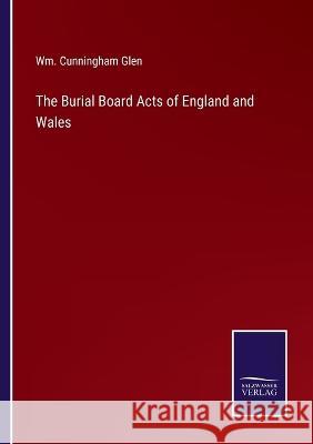 The Burial Board Acts of England and Wales Wm Cunningham Glen 9783375145682