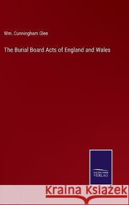 The Burial Board Acts of England and Wales Wm Cunningham Glen 9783375145699