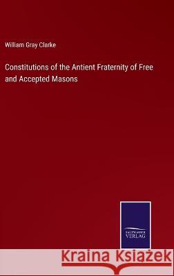 Constitutions of the Antient Fraternity of Free and Accepted Masons William Gray Clarke 9783375146733