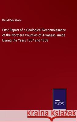 First Report of a Geological Reconnoissance of the Northern Counties of Arkansas, made During the Years 1857 and 1858 David Dale Owen 9783375147037