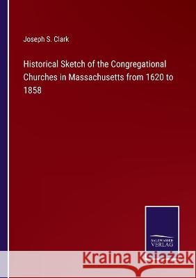 Historical Sketch of the Congregational Churches in Massachusetts from 1620 to 1858 Joseph S. Clark 9783375147587