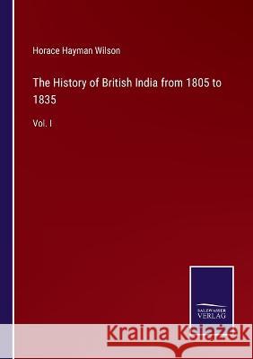 The History of British India from 1805 to 1835: Vol. I Horace Hayman Wilson 9783375149949