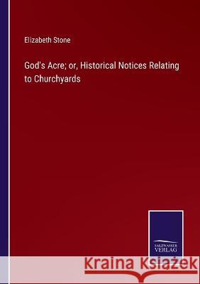 God\'s Acre; or, Historical Notices Relating to Churchyards Elizabeth Stone 9783375150488