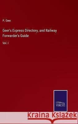 Geer\'s Express Directory, and Railway Forwarder\'s Guide: Vol. I P. Geer 9783375151218