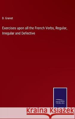 Exercises upon all the French Verbs, Regular, Irregular and Defective B Granet   9783375154615 Salzwasser-Verlag