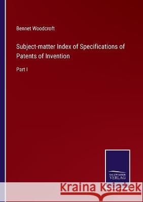 Subject-matter Index of Specifications of Patents of Invention: Part I Bennet Woodcroft   9783375154660 Salzwasser-Verlag