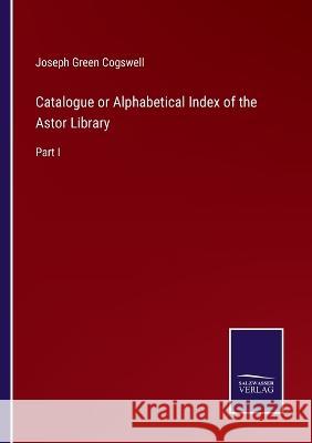 Catalogue or Alphabetical Index of the Astor Library: Part I Joseph Green Cogswell   9783375154882