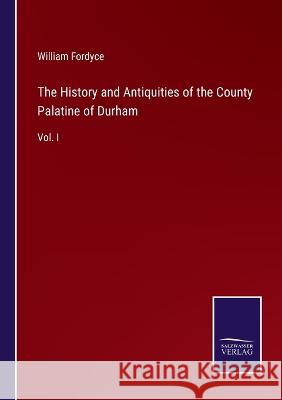 The History and Antiquities of the County Palatine of Durham: Vol. I William Fordyce   9783375155001