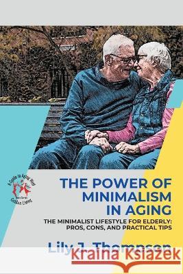 The Power of Minimalism in Aging-Embracing Simplicity for a Fulfilling Life: The Minimalist Lifestyle for Elderly: Pros, Cons, and Practical Tips Lily J Thompson   9783376488474 PN Books