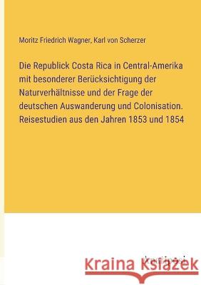 Die Republick Costa Rica in Central-Amerika mit besonderer Ber?cksichtigung der Naturverh?ltnisse und der Frage der deutschen Auswanderung und Colonis Karl Von Scherzer Moritz Friedrich Wagner 9783382000189 Anatiposi Verlag