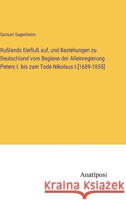 Ru?lands Einflu? auf, und Beziehungen zu Deutschland vom Beginne der Alleinregierung Peters I. bis zum Tode Nikolaus I.[1689-1855] Samuel Sugenheim 9783382000899 Anatiposi Verlag