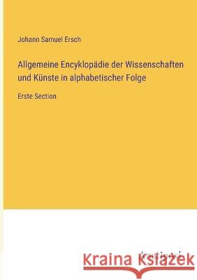 Allgemeine Encyklop?die der Wissenschaften und K?nste in alphabetischer Folge: Erste Section Johann Samuel Ersch 9783382002602