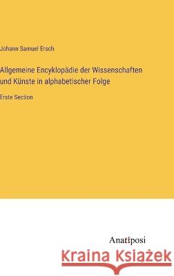 Allgemeine Encyklop?die der Wissenschaften und K?nste in alphabetischer Folge: Erste Section Johann Samuel Ersch 9783382002619