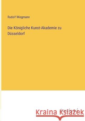 Die K?nigliche Kunst-Akademie zu D?sseldorf Rudolf Wiegmann 9783382004767